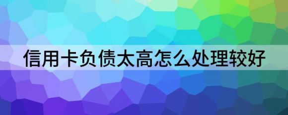 信用卡债务过高如何上岸(信用卡债务处理小贴士)